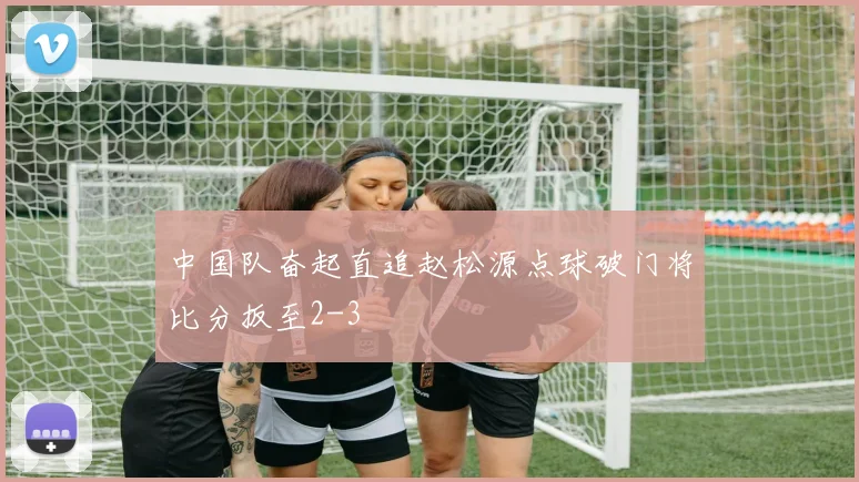 中国队奋起直追赵松源点球破门将比分扳至2-3