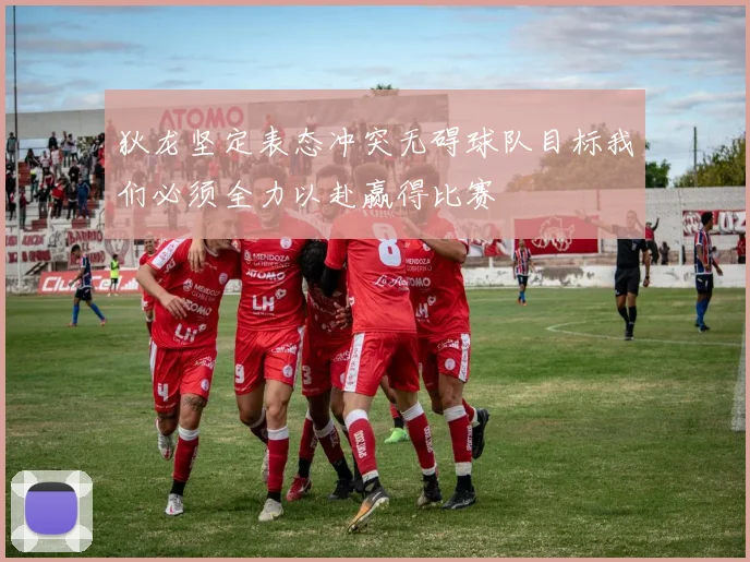 狄龙坚定表态冲突无碍球队目标我们必须全力以赴赢得比赛