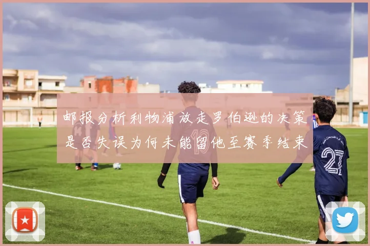 邮报分析利物浦放走罗伯逊的决策是否失误为何未能留他至赛季结束
