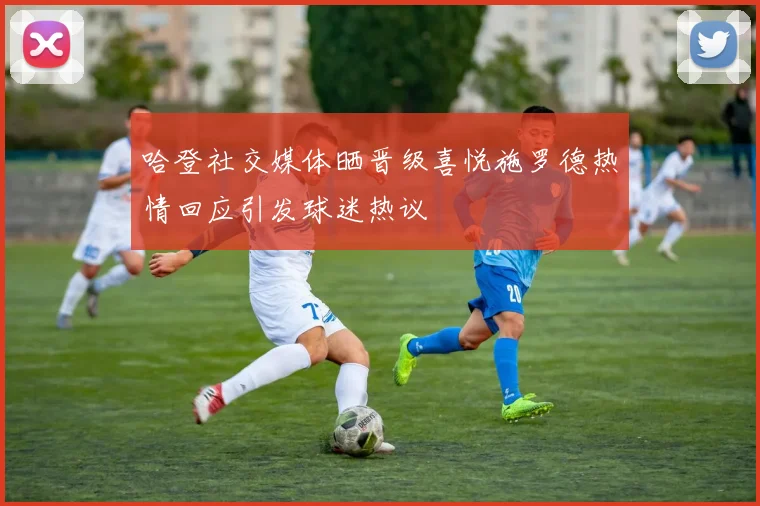 哈登社交媒体晒晋级喜悦施罗德热情回应引发球迷热议