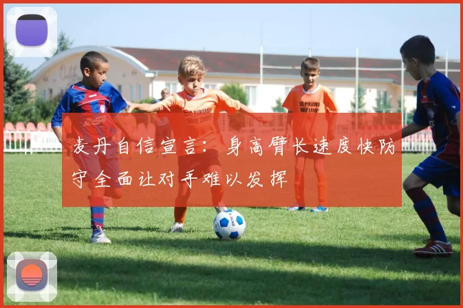 麦丹自信宣言：身高臂长速度快防守全面让对手难以发挥