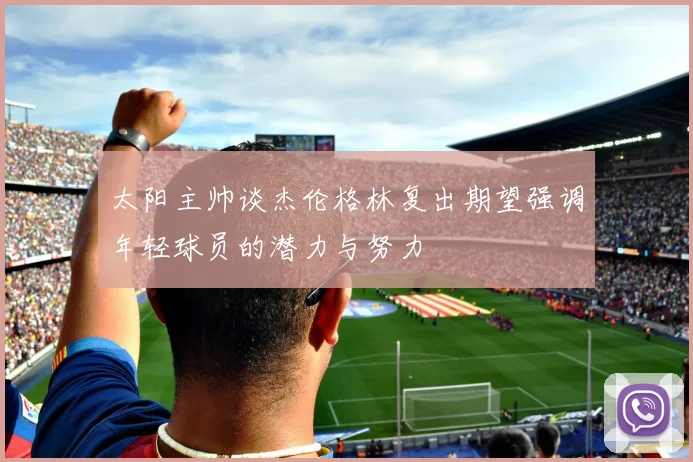 太阳主帅谈杰伦格林复出期望强调年轻球员的潜力与努力