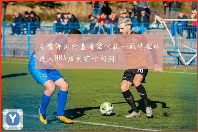 名嘴评论约基奇若仅获一冠将难以进入NBA历史前十行列