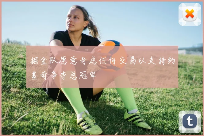 掘金队愿意考虑任何交易以支持约基奇争夺总冠军