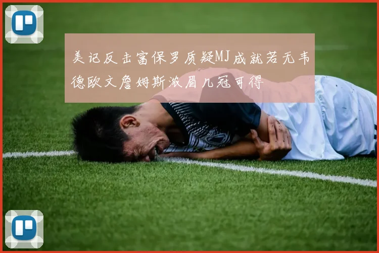美记反击富保罗质疑MJ成就若无韦德欧文詹姆斯浓眉几冠可得