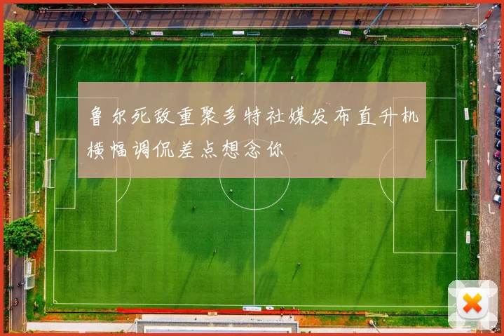 鲁尔死敌重聚多特社媒发布直升机横幅调侃差点想念你