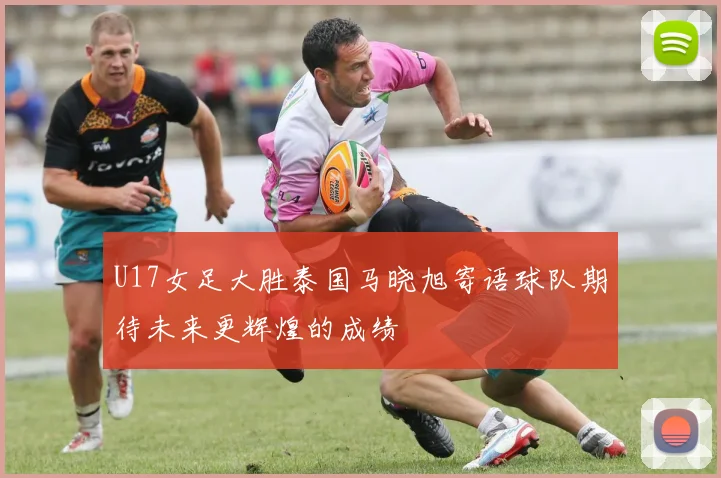 U17女足大胜泰国马晓旭寄语球队期待未来更辉煌的成绩
