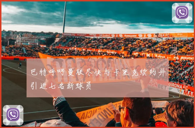 巴特呼吁曼联尽快与卡里克续约并引进七名新球员