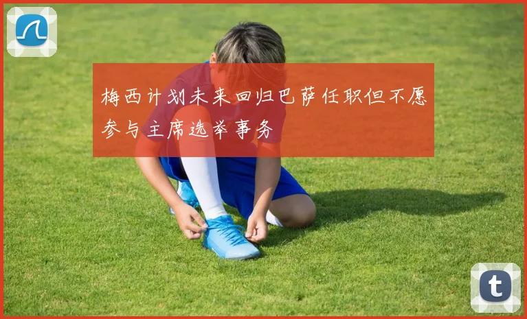 梅西计划未来回归巴萨任职但不愿参与主席选举事务