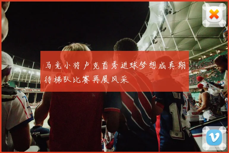 马竞小将卢克首秀进球梦想成真期待梯队比赛再展风采