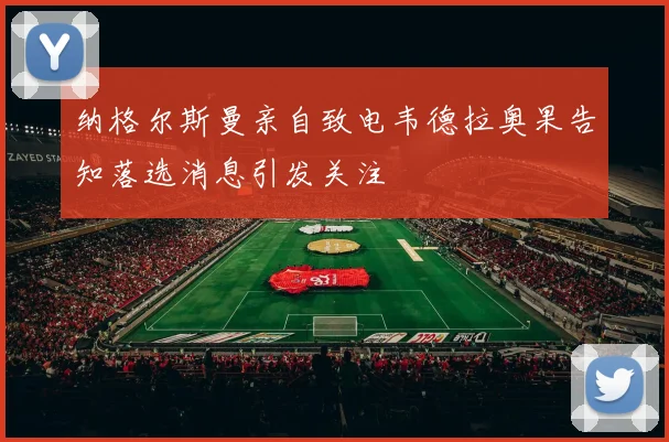 纳格尔斯曼亲自致电韦德拉奥果告知落选消息引发关注